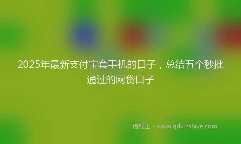 2025年最新支付宝套手机的口子，总结五个秒批通过的网贷口子