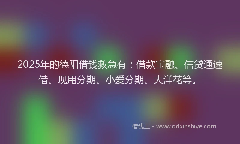 2025年的德阳借钱救急有：借款宝融、信贷通速借、现用分期、小爱分期、大洋花等。