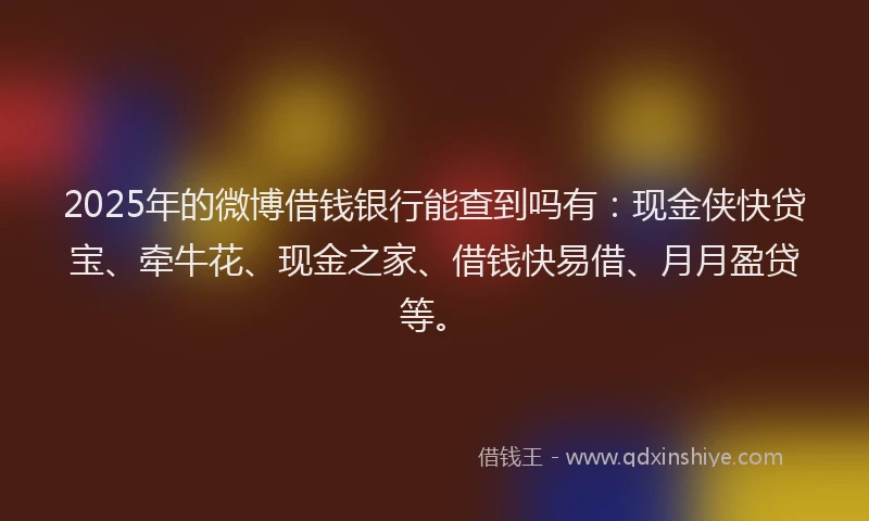 2025年的微博借钱银行能查到吗有：现金侠快贷宝、牵牛花、现金之家、借钱快易借、月月盈贷等。