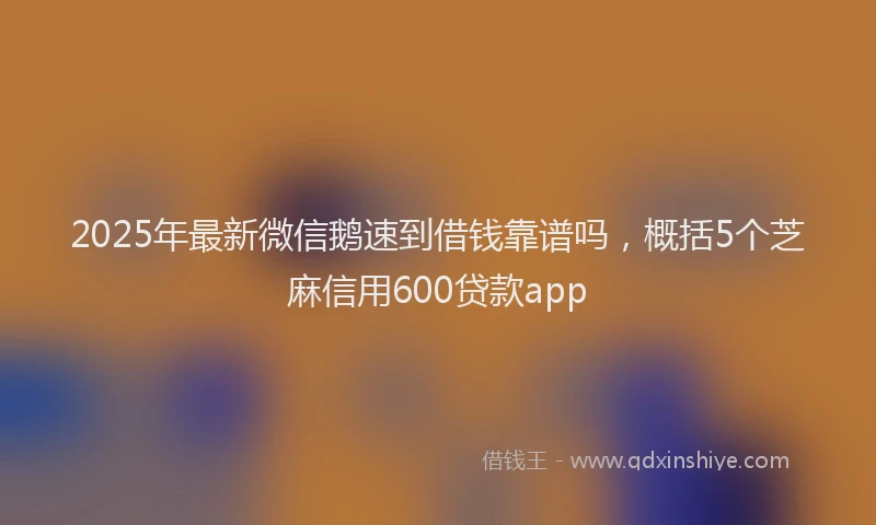 2025年最新微信鹅速到借钱靠谱吗，概括5个芝麻信用600贷款app