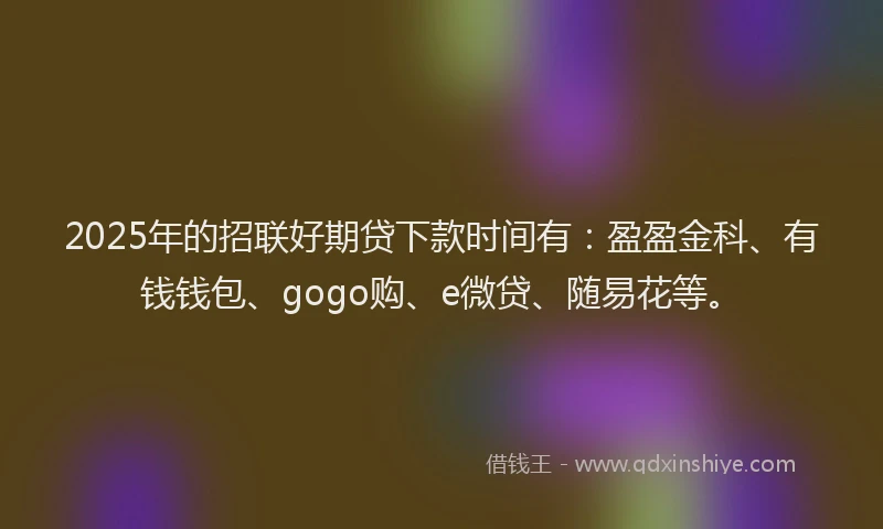 2025年的招联好期贷下款时间有：盈盈金科、有钱钱包、gogo购、e微贷、随易花等。