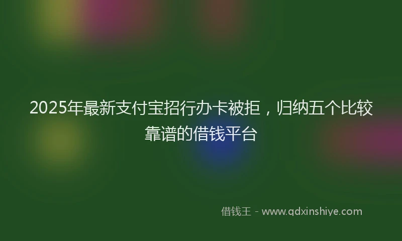 2025年最新支付宝招行办卡被拒，归纳五个比较靠谱的借钱平台