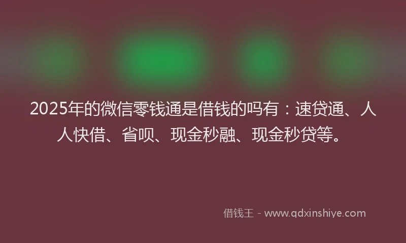 2025年的微信零钱通是借钱的吗有：速贷通、人人快借、省呗、现金秒融、现金秒贷等。