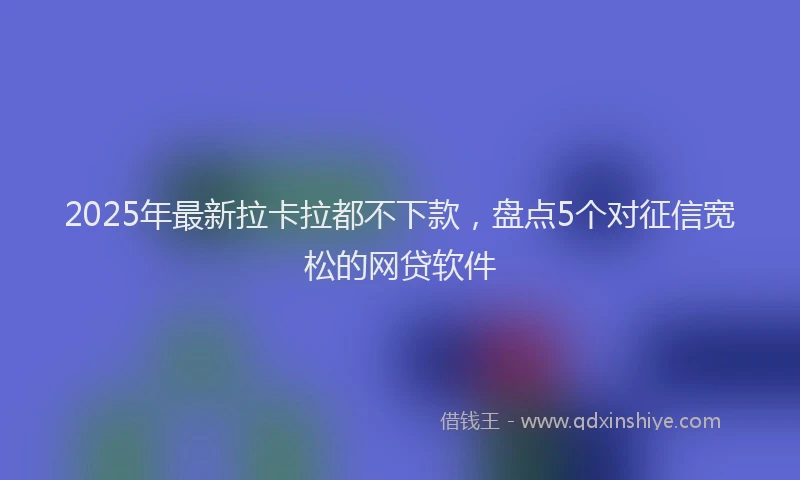 2025年最新拉卡拉都不下款，盘点5个对征信宽松的网贷软件