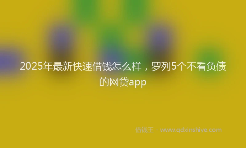 2025年最新快速借钱怎么样，罗列5个不看负债的网贷app