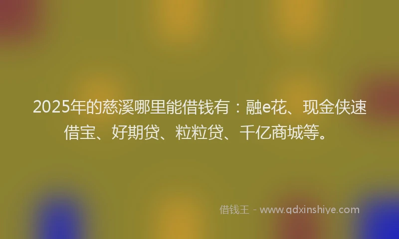 2025年的慈溪哪里能借钱有：融e花、现金侠速借宝、好期贷、粒粒贷、千亿商城等。