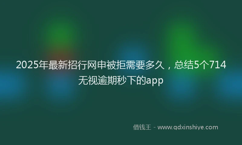 2025年最新招行网申被拒需要多久，总结5个714无视逾期秒下的app