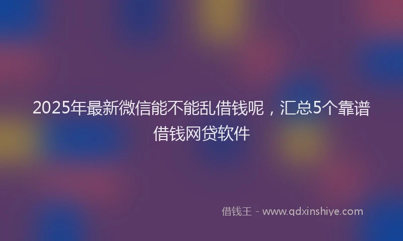 2025年最新微信能不能乱借钱呢，汇总5个靠谱借钱网贷软件