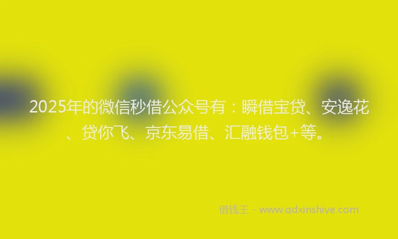 2025年的微信秒借公众号有：瞬借宝贷、安逸花、贷你飞、京东易借、汇融钱包+等。