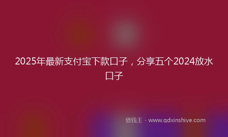 2025年最新支付宝下款口子，分享五个2024放水口子