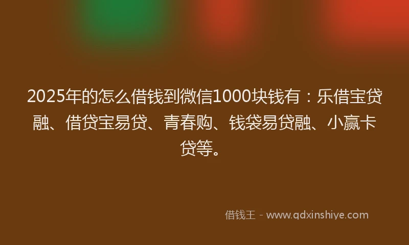 2025年的怎么借钱到微信1000块钱有：乐借宝贷融、借贷宝易贷、青春购、钱袋易贷融、小赢卡贷等。