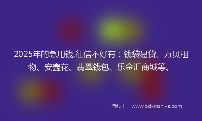 2025年的急用钱,征信不好有：钱袋易贷、万贝租物、安鑫花、翡翠钱包、乐金汇商城等。