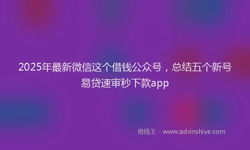 2025年最新微信这个借钱公众号，总结五个新号易贷速审秒下款app