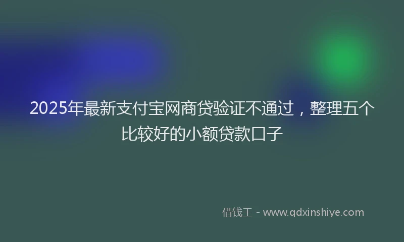 2025年最新支付宝网商贷验证不通过，整理五个比较好的小额贷款口子