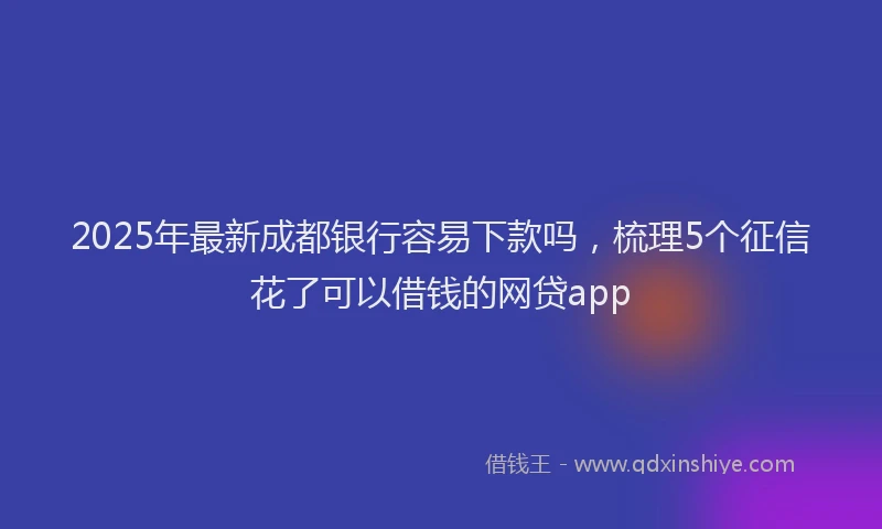 2025年最新成都银行容易下款吗，梳理5个征信花了可以借钱的网贷app
