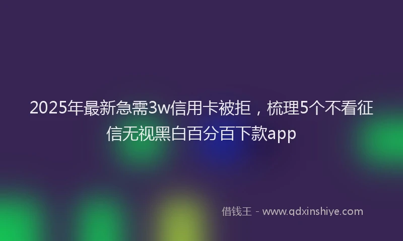 2025年最新急需3w信用卡被拒，梳理5个不看征信无视黑白百分百下款app