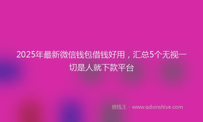 2025年最新微信钱包借钱好用，汇总5个无视一切是人就下款平台