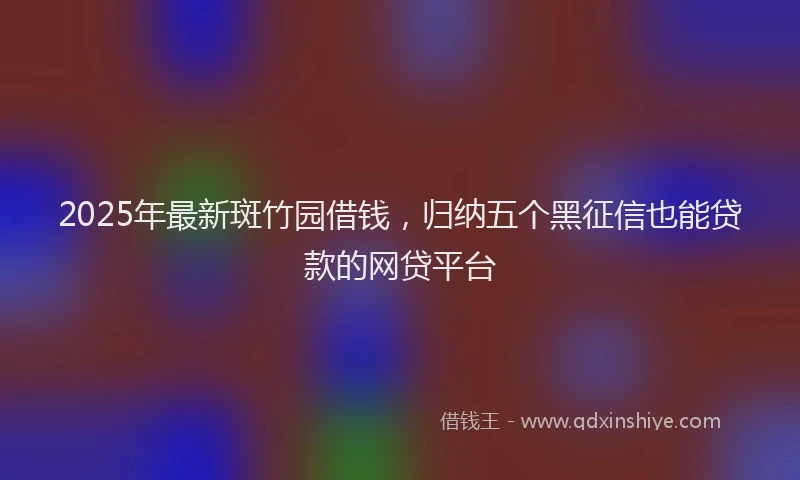 2025年最新斑竹园借钱，归纳五个黑征信也能贷款的网贷平台