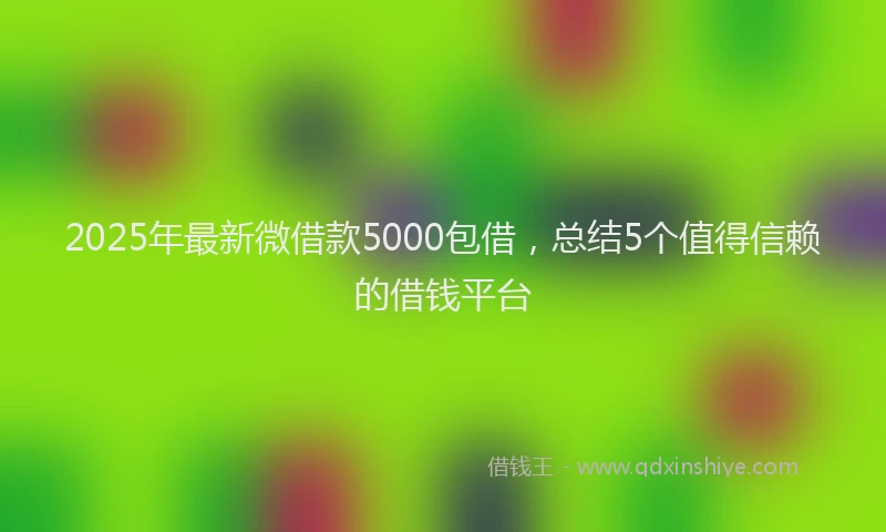 2025年最新微借款5000包借，总结5个值得信赖的借钱平台