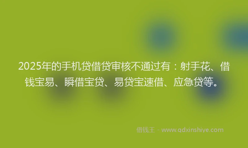 2025年的手机贷借贷审核不通过有：射手花、借钱宝易、瞬借宝贷、易贷宝速借、应急贷等。