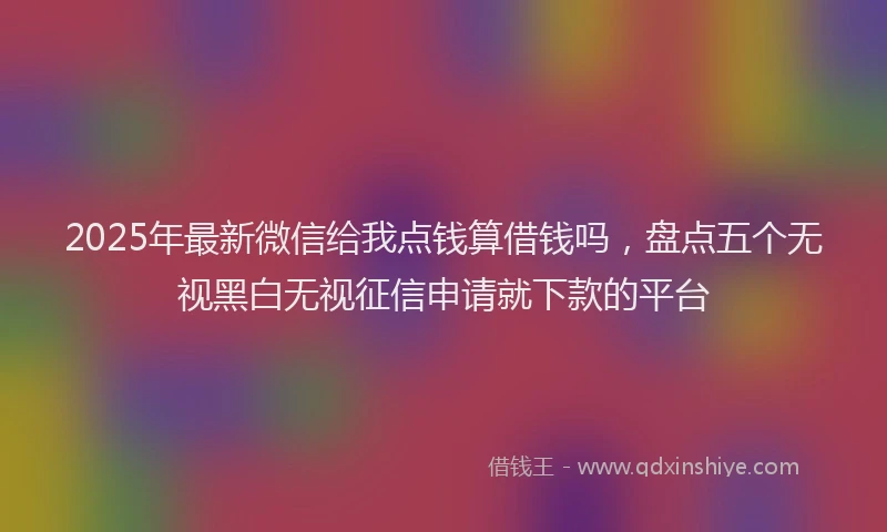 2025年最新微信给我点钱算借钱吗，盘点五个无视黑白无视征信申请就下款的平台