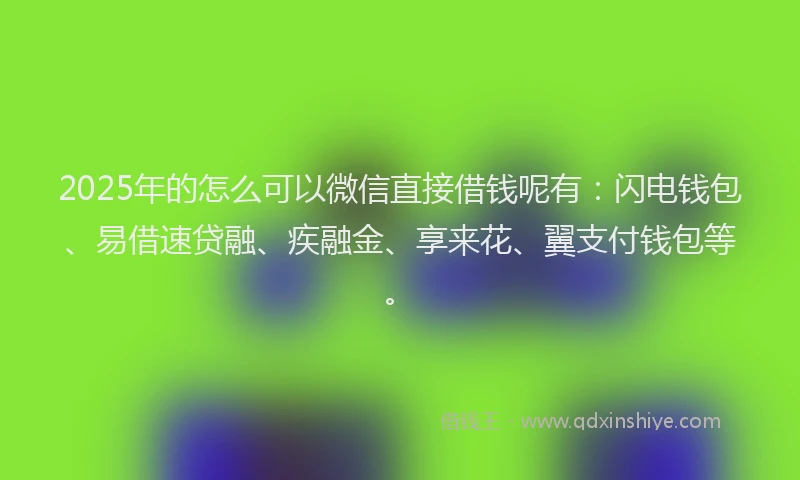2025年的怎么可以微信直接借钱呢有：闪电钱包、易借速贷融、疾融金、享来花、翼支付钱包等。