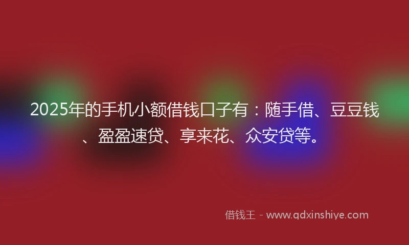 2025年的手机小额借钱口子有：随手借、豆豆钱、盈盈速贷、享来花、众安贷等。