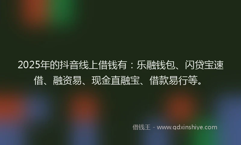 2025年的抖音线上借钱有：乐融钱包、闪贷宝速借、融资易、现金直融宝、借款易行等。