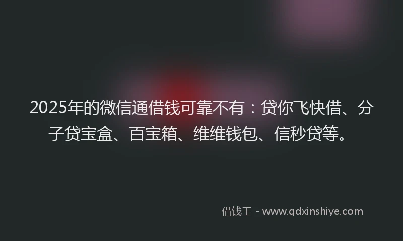 2025年的微信通借钱可靠不有：贷你飞快借、分子贷宝盒、百宝箱、维维钱包、信秒贷等。
