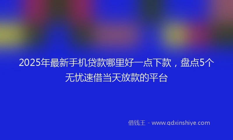 2025年最新手机贷款哪里好一点下款，盘点5个无忧速借当天放款的平台