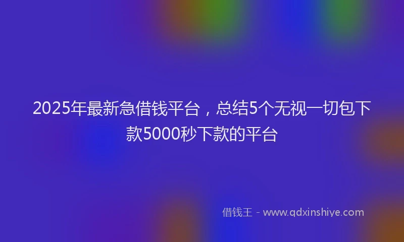 2025年最新急借钱平台，总结5个无视一切包下款5000秒下款的平台