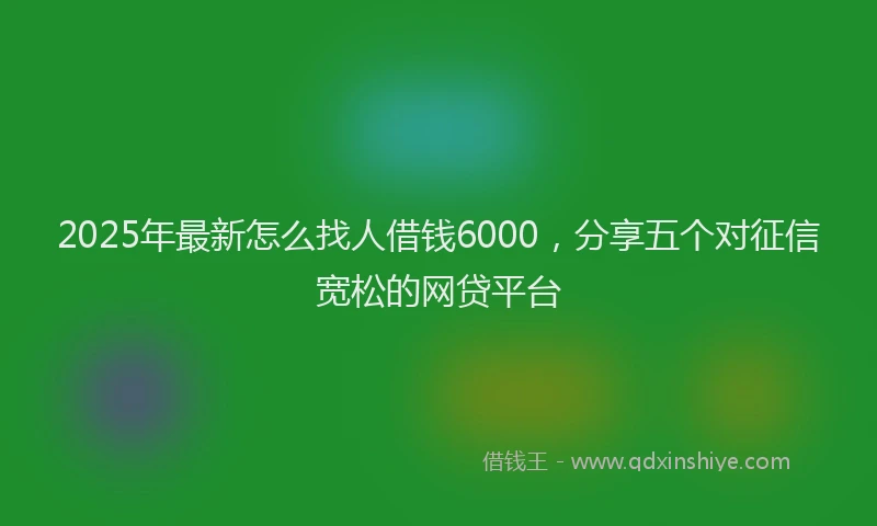 2025年最新怎么找人借钱6000，分享五个对征信宽松的网贷平台