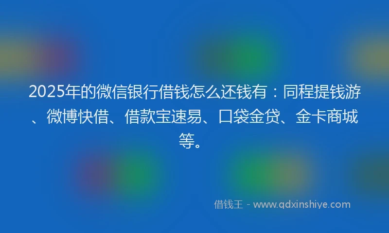 2025年的微信银行借钱怎么还钱有：同程提钱游、微博快借、借款宝速易、口袋金贷、金卡商城等。