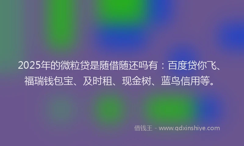 2025年的微粒贷是随借随还吗有：百度贷你飞、福瑞钱包宝、及时租、现金树、蓝鸟信用等。