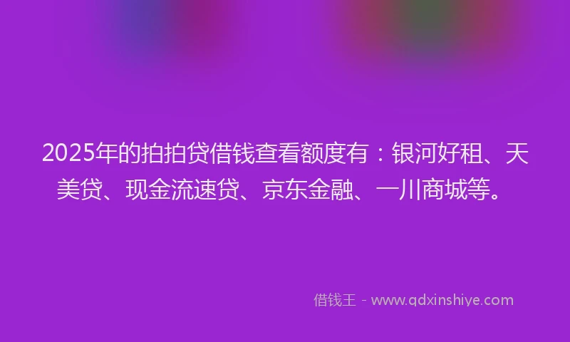 2025年的拍拍贷借钱查看额度有：银河好租、天美贷、现金流速贷、京东金融、一川商城等。