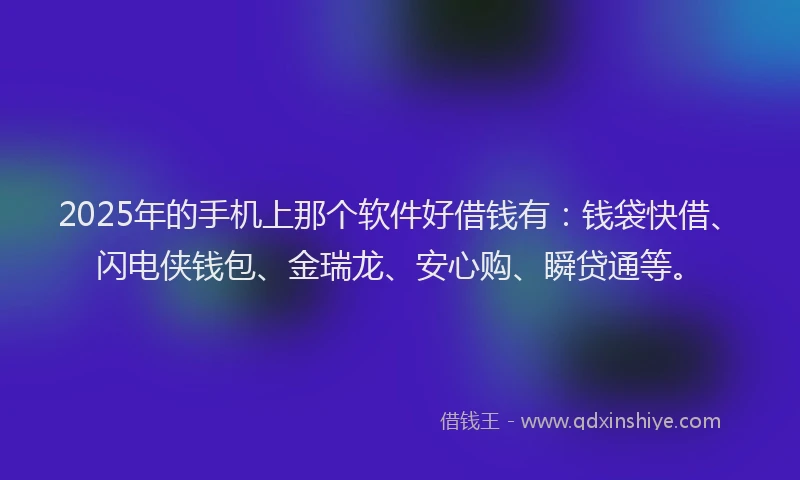 2025年的手机上那个软件好借钱有:钱袋快借、闪电侠钱包、金瑞龙、安心购、瞬贷通等。
