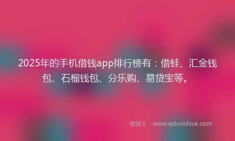 2025年的手机借钱app排行榜有:借蛙、汇金钱包、石榴钱包、分乐购、易贷宝等。