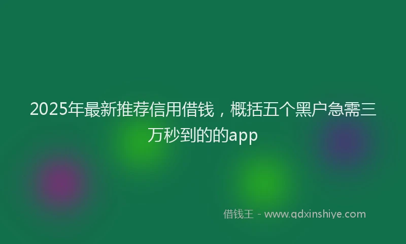 2025年最新推荐信用借钱，概括五个黑户急需三万秒到的的app