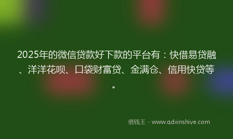 2025年的微信贷款好下款的平台有：快借易贷融、洋洋花呗、口袋财富贷、金满仓、信用快贷等。