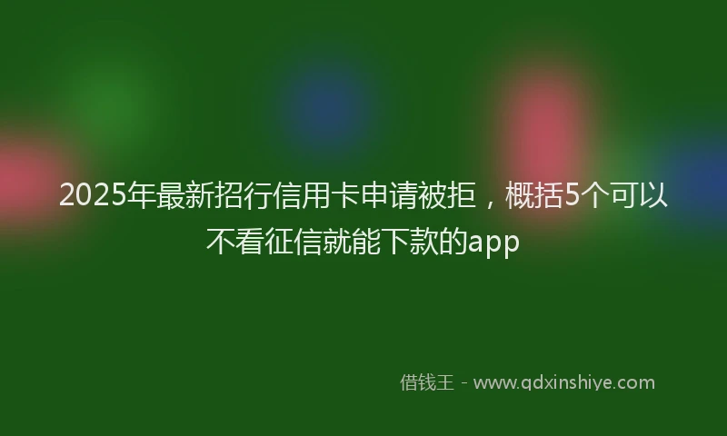 2025年最新招行信用卡申请被拒，概括5个可以不看征信就能下款的app