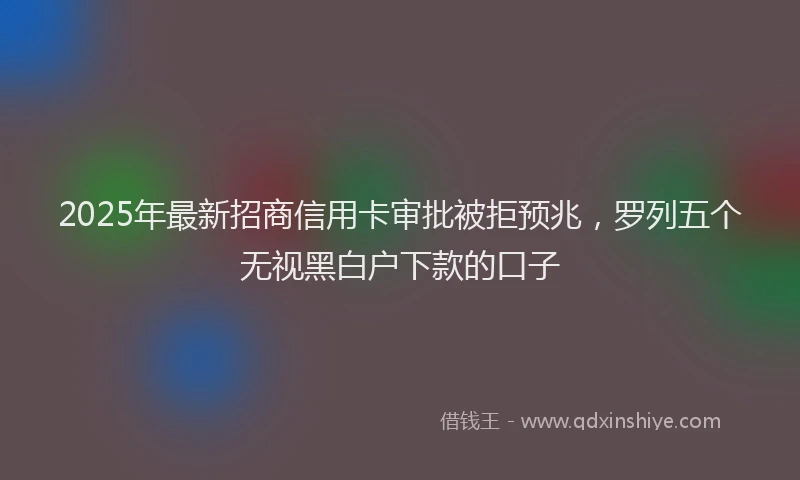 2025年最新招商信用卡审批被拒预兆，罗列五个无视黑白户下款的口子