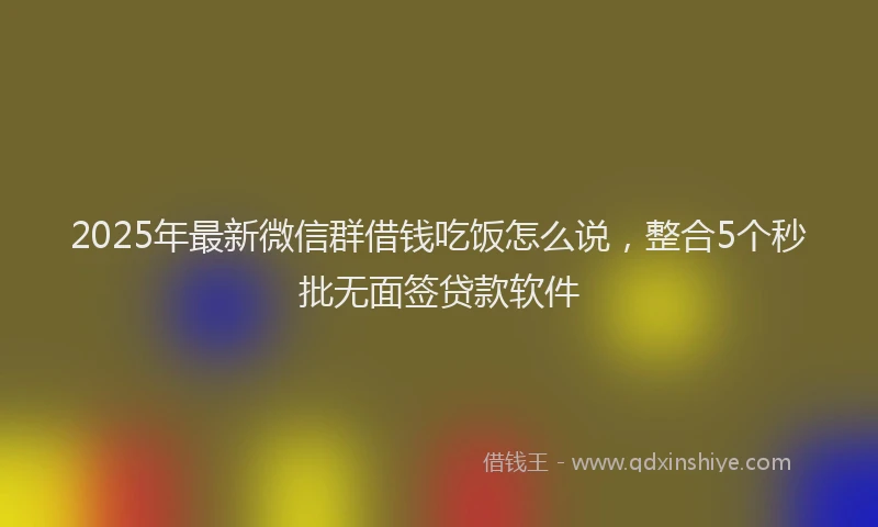 2025年最新微信群借钱吃饭怎么说，整合5个秒批无面签贷款软件