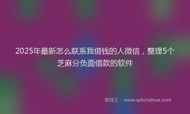 2025年最新怎么联系我借钱的人微信，整理5个芝麻分负面借款的软件