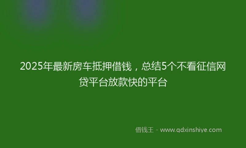 2025年最新房车抵押借钱，总结5个不看征信网贷平台放款快的平台