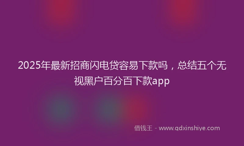 2025年最新招商闪电贷容易下款吗，总结五个无视黑户百分百下款app