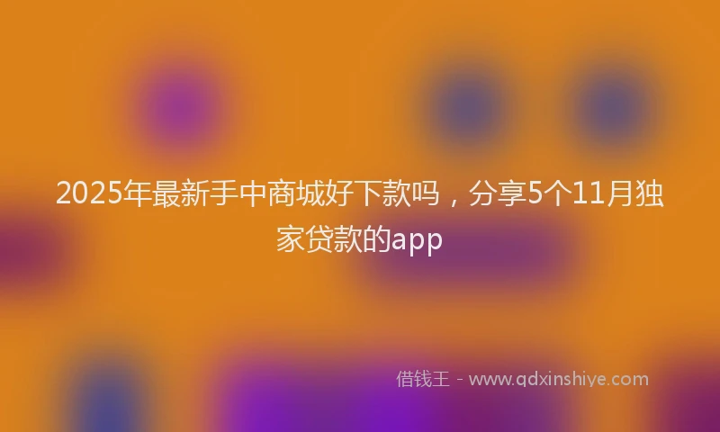 2025年最新手中商城好下款吗，分享5个11月独家贷款的app