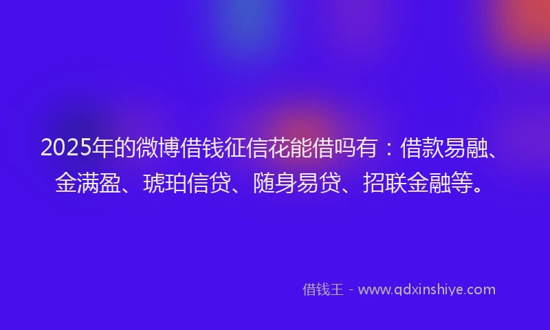 2025年的微博借钱征信花能借吗有：借款易融、金满盈、琥珀信贷、随身易贷、招联金融等。