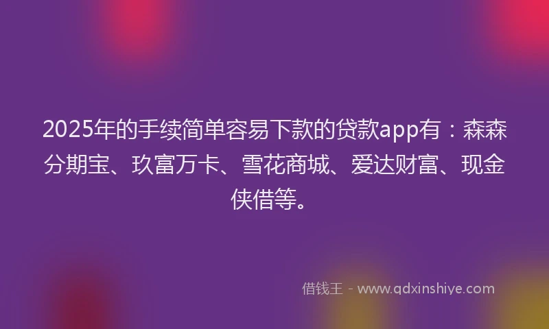 2025年的手续简单容易下款的贷款app有：森森分期宝、玖富万卡、雪花商城、爱达财富、现金侠借等。