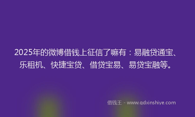 2025年的微博借钱上征信了嘛有：易融贷通宝、乐租机、快捷宝贷、借贷宝易、易贷宝融等。