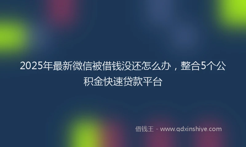 2025年最新微信被借钱没还怎么办，整合5个公积金快速贷款平台